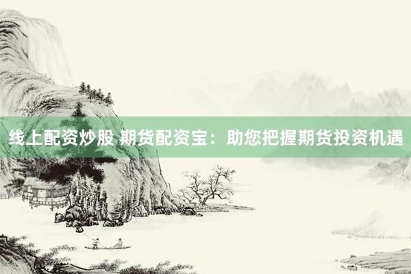 线上配资炒股 期货配资宝：助您把握期货投资机遇