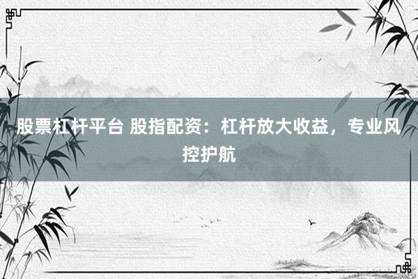 股票杠杆平台 股指配资：杠杆放大收益，专业风控护航