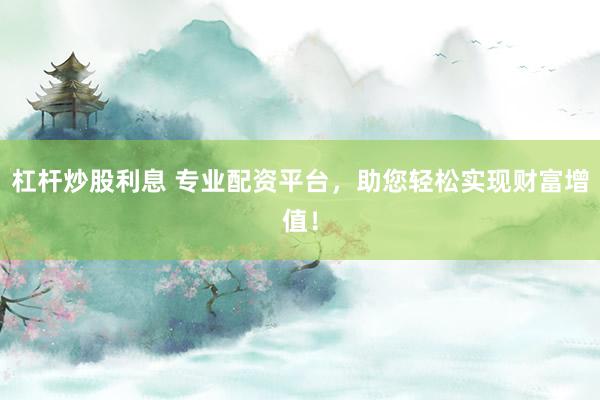 杠杆炒股利息 专业配资平台，助您轻松实现财富增值！