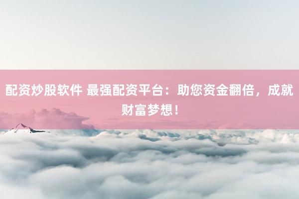 配资炒股软件 最强配资平台：助您资金翻倍，成就财富梦想！