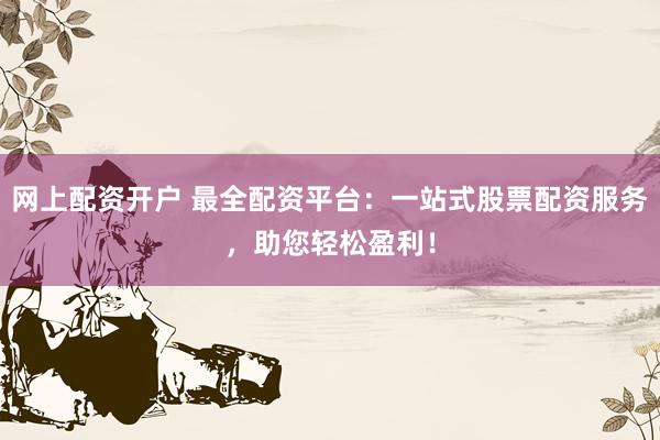 网上配资开户 最全配资平台：一站式股票配资服务，助您轻松盈利！