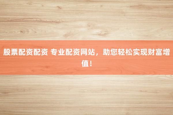 股票配资配资 专业配资网站，助您轻松实现财富增值！