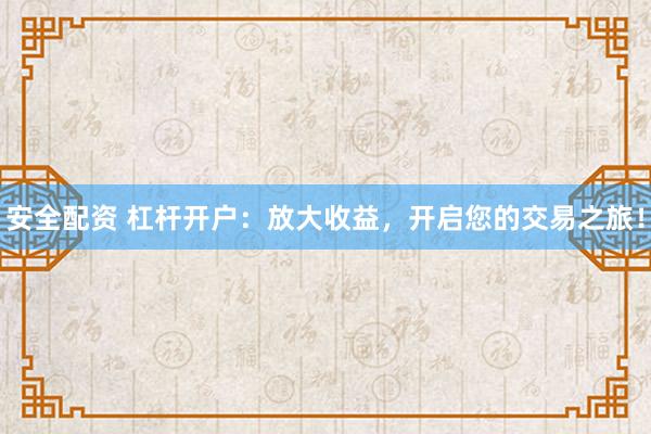 安全配资 杠杆开户：放大收益，开启您的交易之旅！
