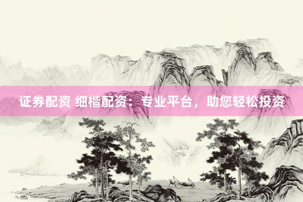 证券配资 细楷配资：专业平台，助您轻松投资