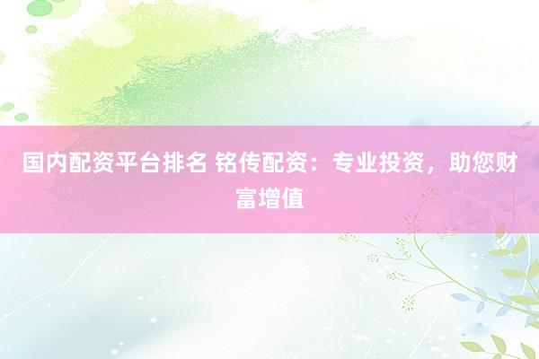 国内配资平台排名 铭传配资：专业投资，助您财富增值