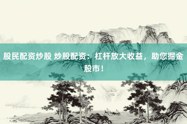 股民配资炒股 炒股配资：杠杆放大收益，助您掘金股市！