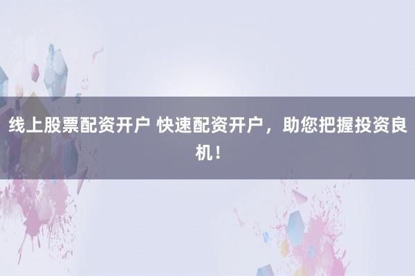 线上股票配资开户 快速配资开户，助您把握投资良机！