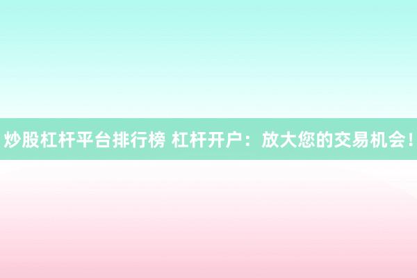 炒股杠杆平台排行榜 杠杆开户：放大您的交易机会！