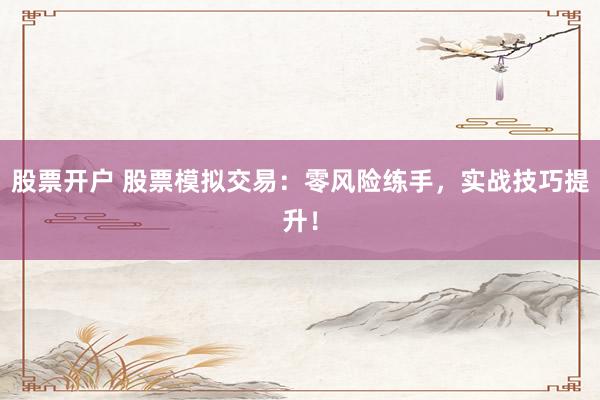 股票开户 股票模拟交易：零风险练手，实战技巧提升！