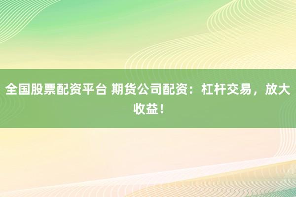 全国股票配资平台 期货公司配资：杠杆交易，放大收益！