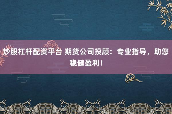 炒股杠杆配资平台 期货公司投顾：专业指导，助您稳健盈利！