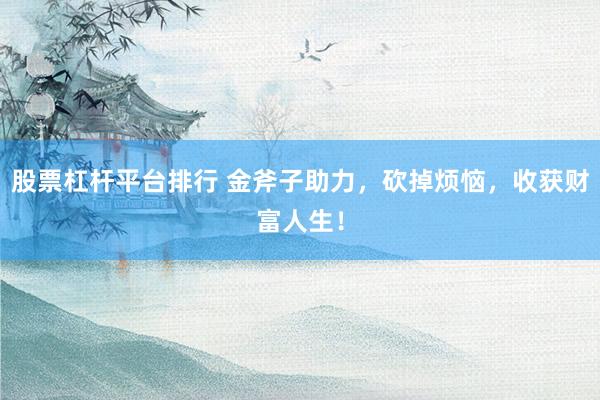 股票杠杆平台排行 金斧子助力，砍掉烦恼，收获财富人生！