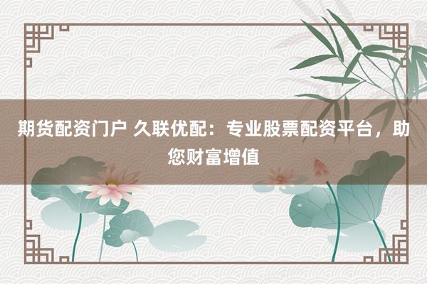 期货配资门户 久联优配：专业股票配资平台，助您财富增值