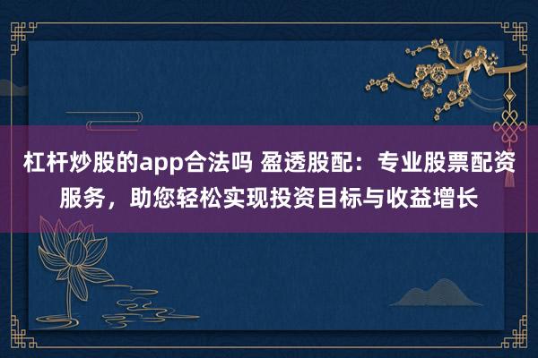 杠杆炒股的app合法吗 盈透股配：专业股票配资服务，助您轻松实现投资目标与收益增长