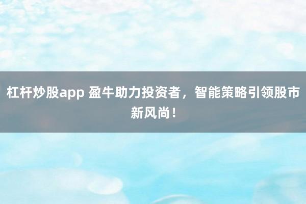 杠杆炒股app 盈牛助力投资者，智能策略引领股市新风尚！