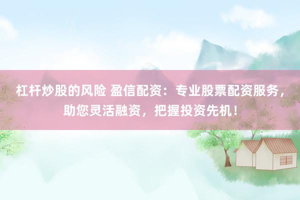 杠杆炒股的风险 盈信配资：专业股票配资服务，助您灵活融资，把握投资先机！