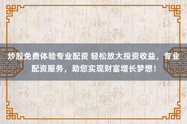 炒股免费体验专业配资 轻松放大投资收益，专业配资服务，助您实现财富增长梦想！