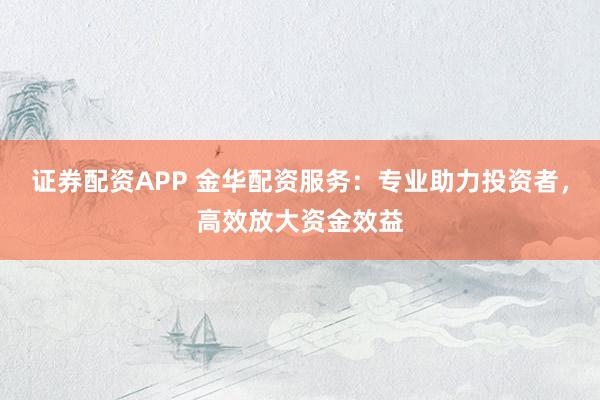 证券配资APP 金华配资服务：专业助力投资者，高效放大资金效益