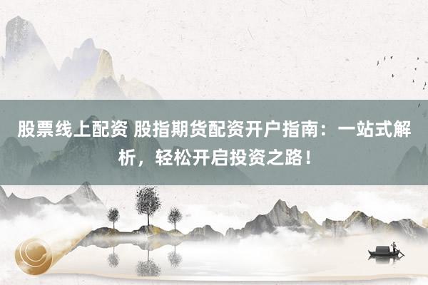 股票线上配资 股指期货配资开户指南：一站式解析，轻松开启投资之路！