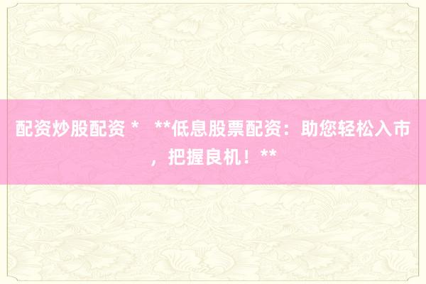 配资炒股配资 *   **低息股票配资：助您轻松入市，把握良机！**