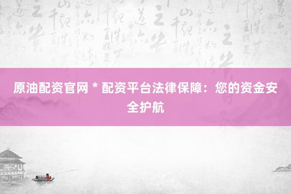 原油配资官网 * 配资平台法律保障：您的资金安全护航