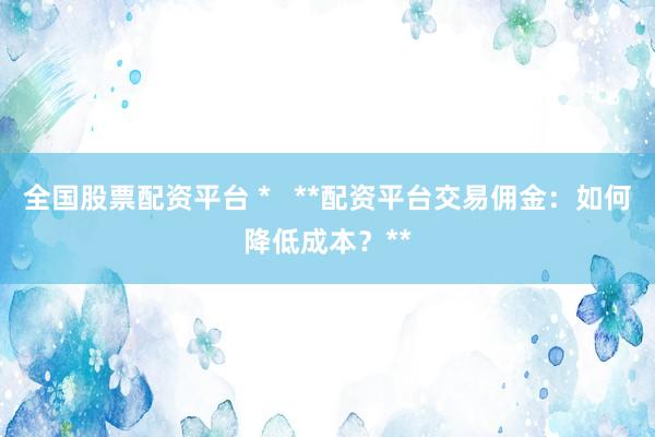 全国股票配资平台 *   **配资平台交易佣金：如何降低成本？**