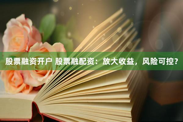 股票融资开户 股票融配资：放大收益，风险可控？