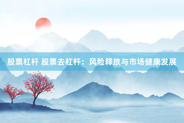 股票杠杆 股票去杠杆：风险释放与市场健康发展