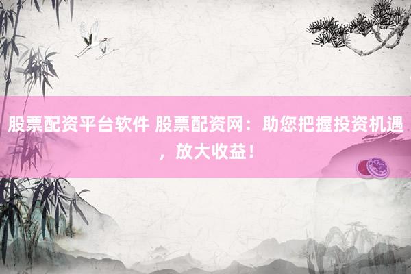 股票配资平台软件 股票配资网：助您把握投资机遇，放大收益！