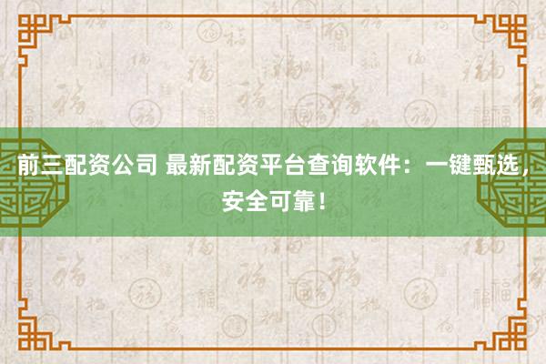 前三配资公司 最新配资平台查询软件：一键甄选，安全可靠！