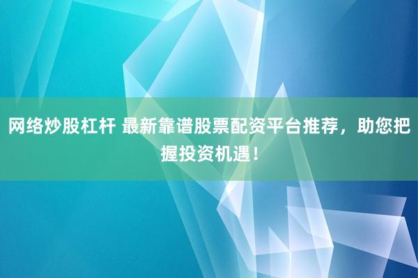 网络炒股杠杆 最新靠谱股票配资平台推荐，助您把握投资机遇！