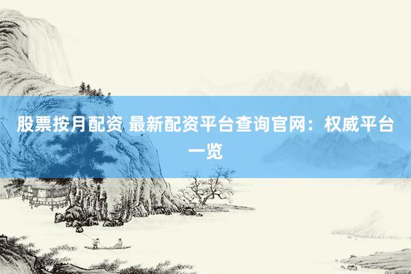 股票按月配资 最新配资平台查询官网：权威平台一览