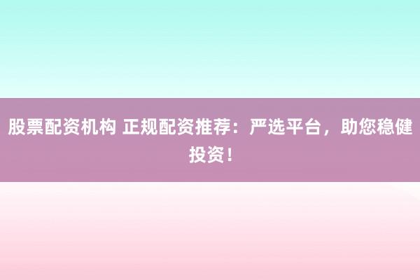 股票配资机构 正规配资推荐：严选平台，助您稳健投资！
