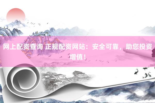 网上配资查询 正规配资网站：安全可靠，助您投资增值！
