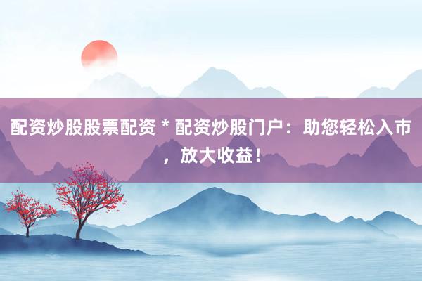 配资炒股股票配资 * 配资炒股门户：助您轻松入市，放大收益！