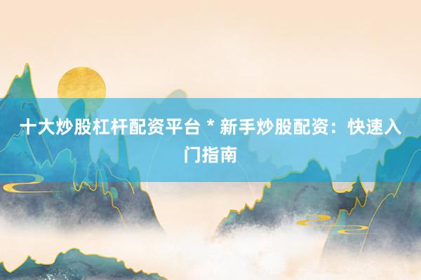 十大炒股杠杆配资平台 * 新手炒股配资：快速入门指南