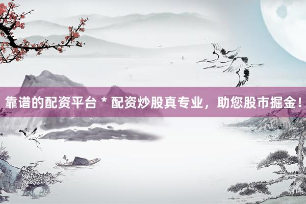 靠谱的配资平台 * 配资炒股真专业，助您股市掘金！