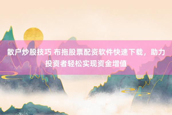 散户炒股技巧 布拖股票配资软件快速下载，助力投资者轻松实现资金增值