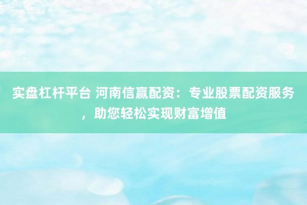 实盘杠杆平台 河南信赢配资：专业股票配资服务，助您轻松实现财富增值