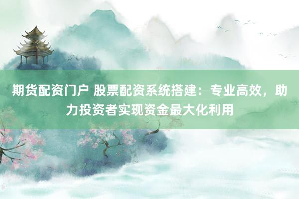 期货配资门户 股票配资系统搭建：专业高效，助力投资者实现资金最大化利用