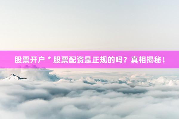 股票开户 * 股票配资是正规的吗？真相揭秘！