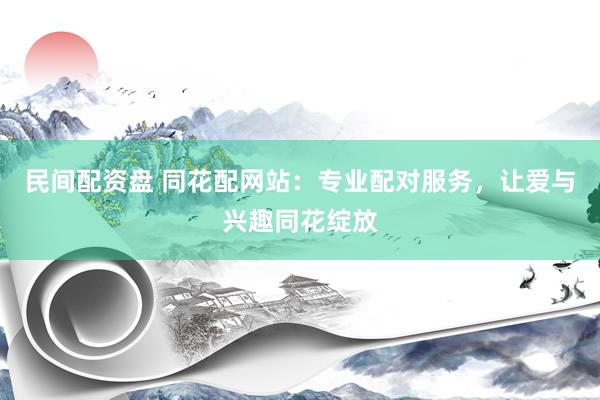 民间配资盘 同花配网站：专业配对服务，让爱与兴趣同花绽放