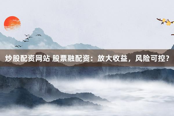 炒股配资网站 股票融配资：放大收益，风险可控？