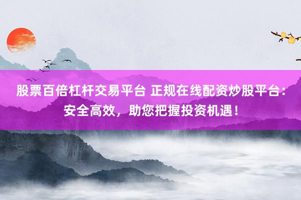 股票百倍杠杆交易平台 正规在线配资炒股平台：安全高效，助您把握投资机遇！