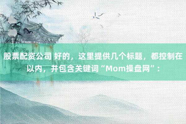 股票配资公司 好的，这里提供几个标题，都控制在以内，并包含关键词“Mom操盘网”：