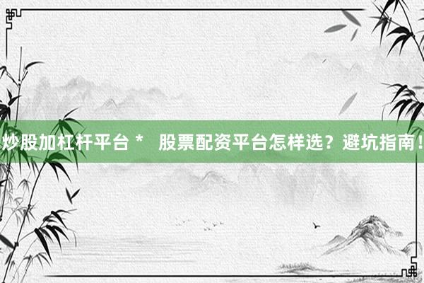 炒股加杠杆平台 *   股票配资平台怎样选？避坑指南！