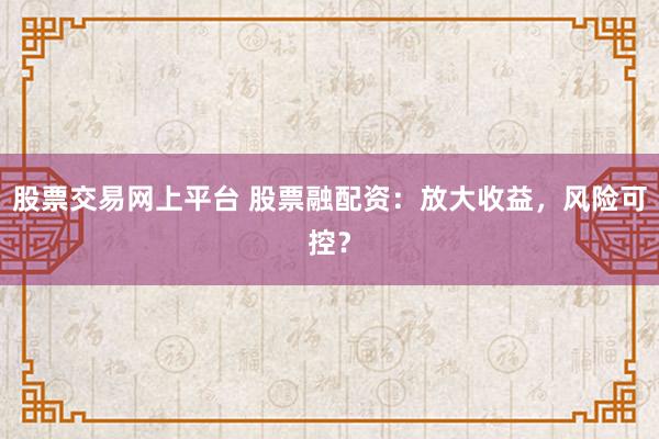 股票交易网上平台 股票融配资：放大收益，风险可控？
