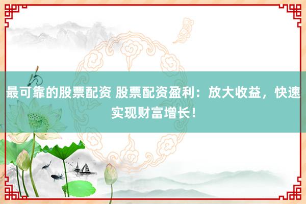 最可靠的股票配资 股票配资盈利：放大收益，快速实现财富增长！