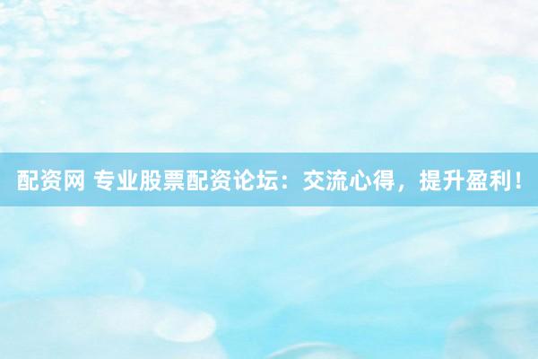 配资网 专业股票配资论坛：交流心得，提升盈利！