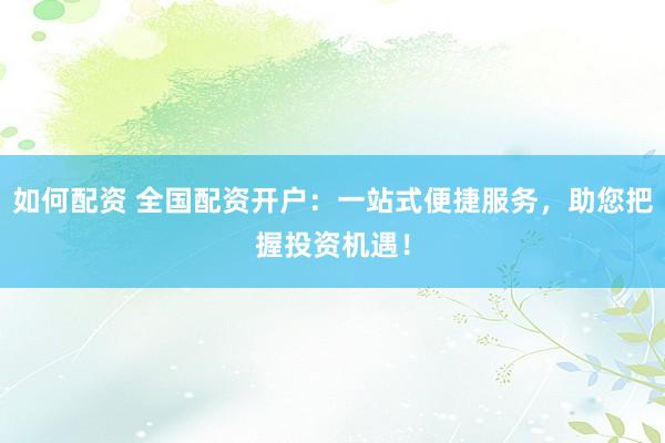 如何配资 全国配资开户：一站式便捷服务，助您把握投资机遇！